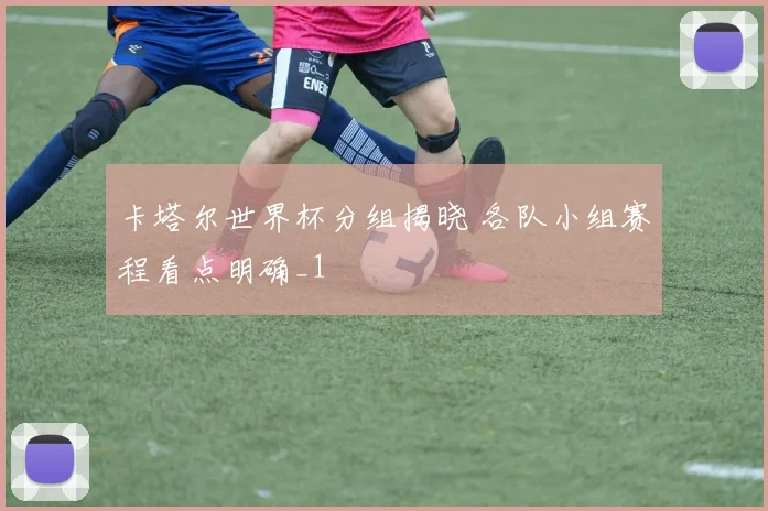 卡塔尔世界杯分组揭晓 各队小组赛程看点明确_1