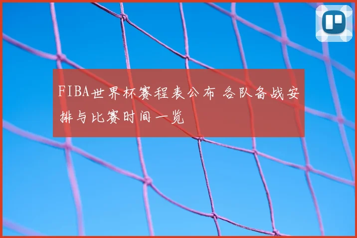 FIBA世界杯赛程表公布 各队备战安排与比赛时间一览
