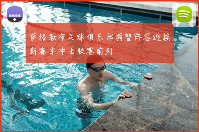 萨格勒布足球俱乐部调整阵容迎接新赛季冲击联赛前列