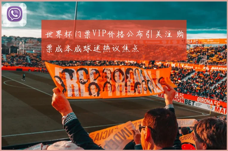 世界杯门票VIP价格公布引关注 购票成本成球迷热议焦点