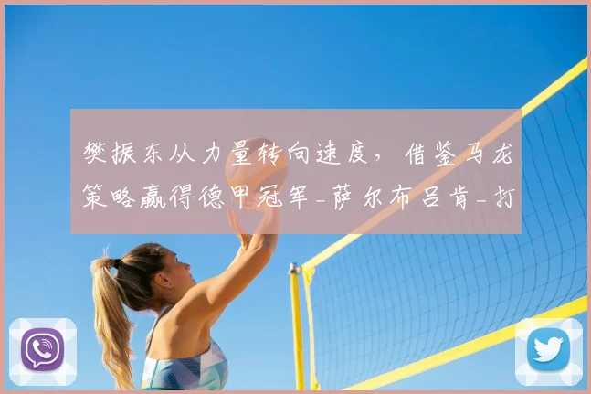 樊振东从力量转向速度，借鉴马龙策略赢得德甲冠军_萨尔布吕肯_打法_欧冠