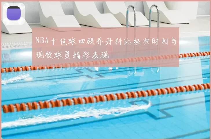 NBA十佳球回顾乔丹科比经典时刻与现役球员精彩表现