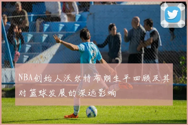 NBA创始人沃尔特布朗生平回顾及其对篮球发展的深远影响