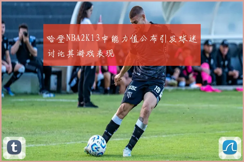 哈登NBA2K13中能力值公布引发球迷讨论其游戏表现