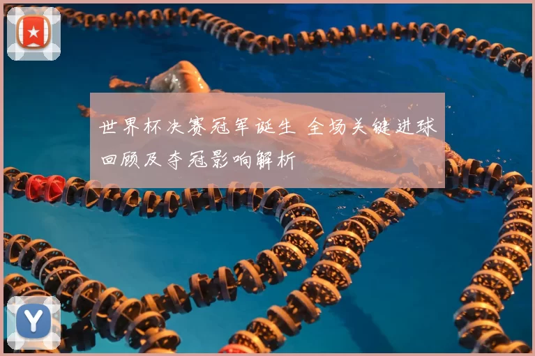 世界杯决赛冠军诞生 全场关键进球回顾及夺冠影响解析