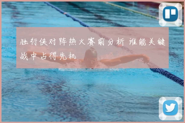 独行侠对阵热火赛前分析 谁能关键战中占得先机