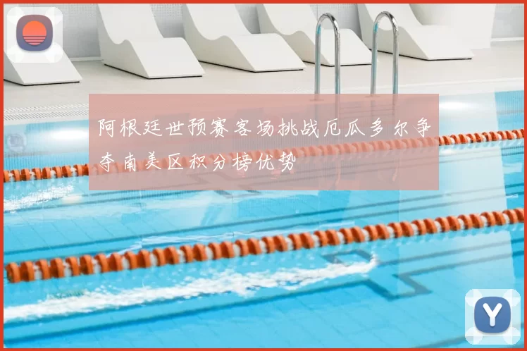 阿根廷世预赛客场挑战厄瓜多尔争夺南美区积分榜优势