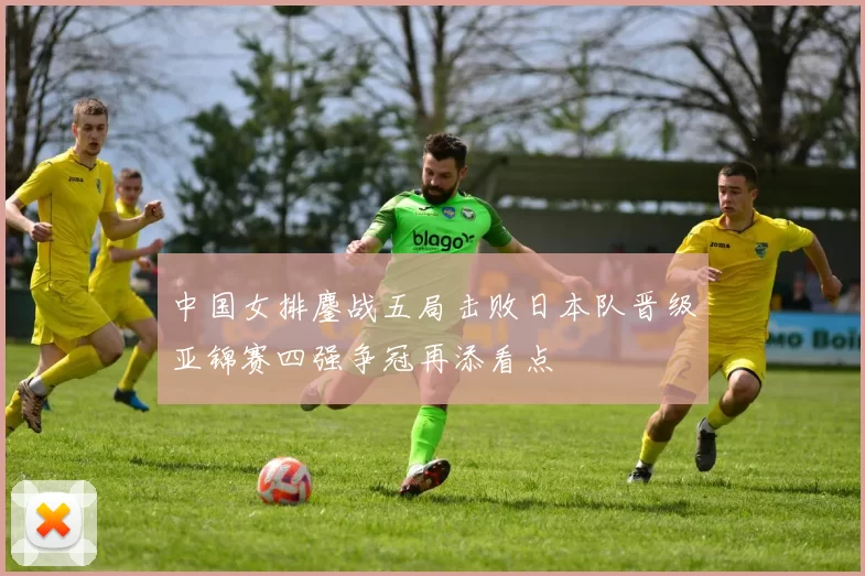 中国女排鏖战五局击败日本队晋级亚锦赛四强争冠再添看点