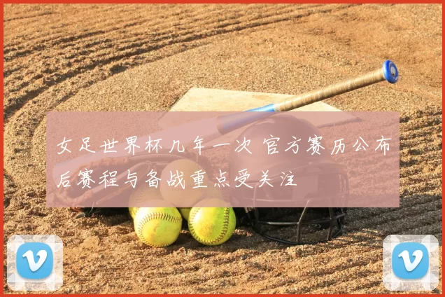 女足世界杯几年一次 官方赛历公布后赛程与备战重点受关注