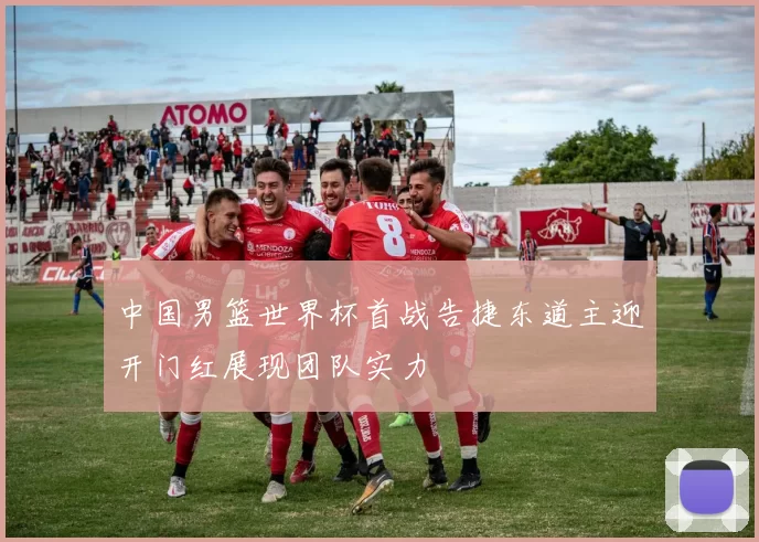 中国男篮世界杯首战告捷东道主迎开门红展现团队实力