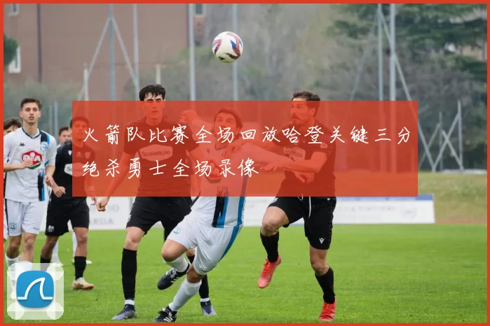 火箭队比赛全场回放哈登关键三分绝杀勇士全场录像