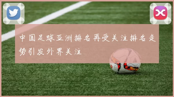 中国足球亚洲排名再受关注排名走势引发外界关注