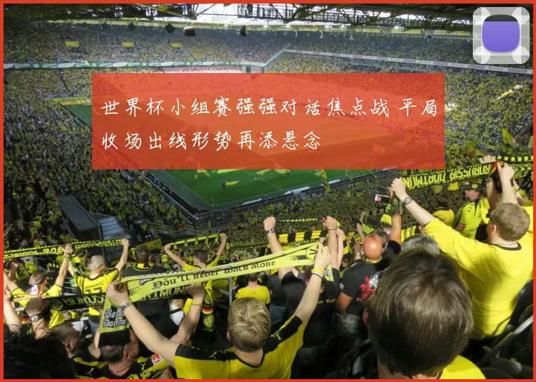 世界杯小组赛强强对话焦点战 平局收场出线形势再添悬念