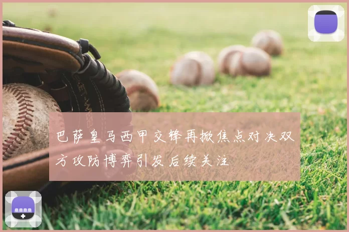 巴萨皇马西甲交锋再掀焦点对决双方攻防博弈引发后续关注