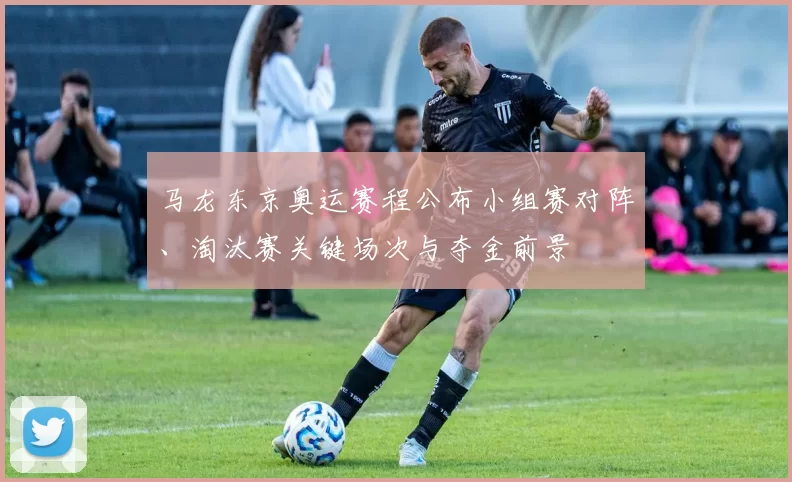 马龙东京奥运赛程公布小组赛对阵、淘汰赛关键场次与夺金前景
