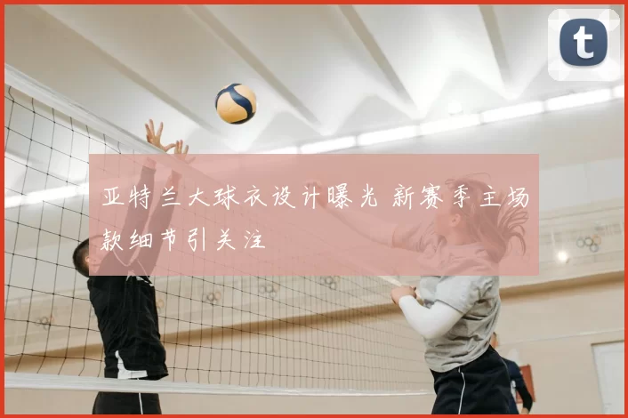 亚特兰大球衣设计曝光 新赛季主场款细节引关注