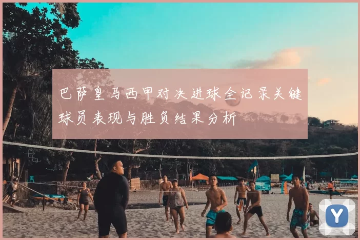 巴萨皇马西甲对决进球全记录关键球员表现与胜负结果分析