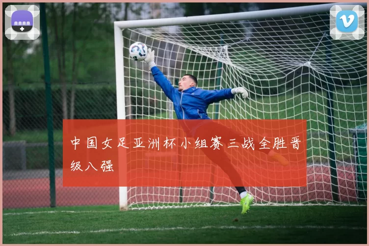 中国女足亚洲杯小组赛三战全胜晋级八强