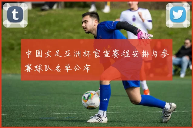 中国女足亚洲杯官宣赛程安排与参赛球队名单公布