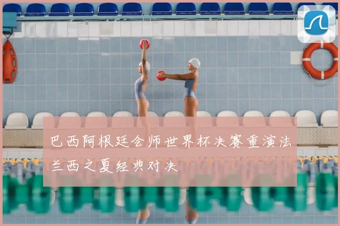 巴西阿根廷会师世界杯决赛重演法兰西之夏经典对决
