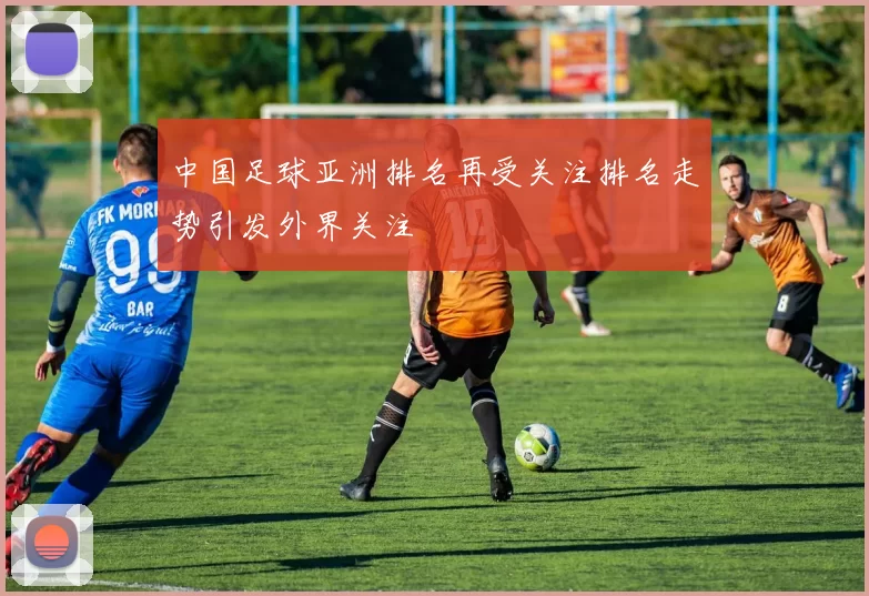 中国足球亚洲排名再受关注排名走势引发外界关注