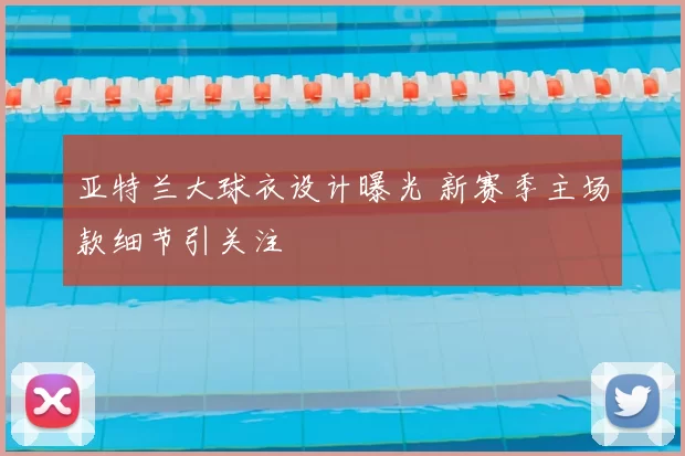 亚特兰大球衣设计曝光 新赛季主场款细节引关注