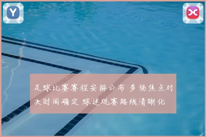 足球比赛赛程安排公布 多场焦点对决时间确定 球迷观赛路线清晰化