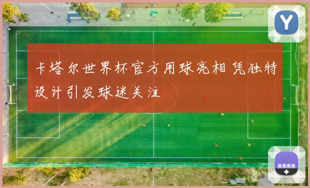 卡塔尔世界杯官方用球亮相 凭独特设计引发球迷关注