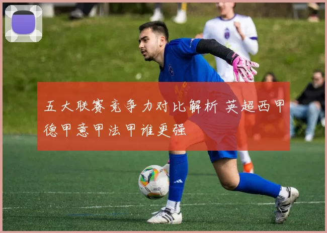 五大联赛竞争力对比解析 英超西甲德甲意甲法甲谁更强