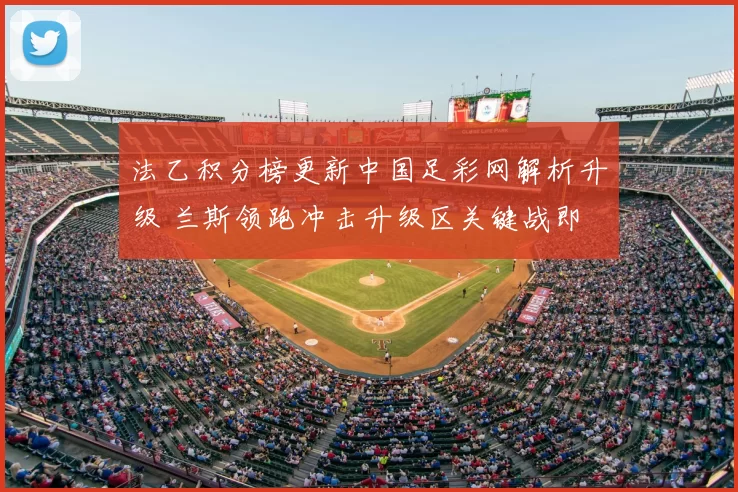 法乙积分榜更新中国足彩网解析升级 兰斯领跑冲击升级区关键战即