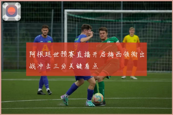 阿根廷世预赛直播开启梅西领衔出战冲击三分关键看点