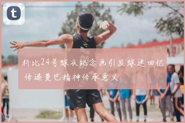 科比24号球衣纪念画引发球迷回忆 传递曼巴精神传承意义