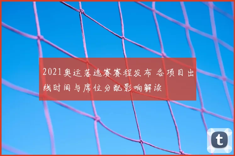2021奥运落选赛赛程发布 各项目出线时间与席位分配影响解读