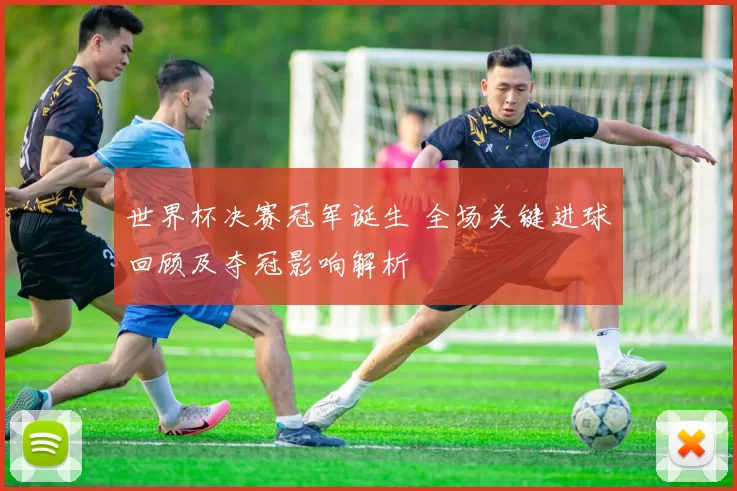 世界杯决赛冠军诞生 全场关键进球回顾及夺冠影响解析