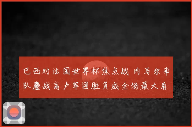 巴西对法国世界杯焦点战 内马尔率队鏖战高卢军团胜负成全场最大看点