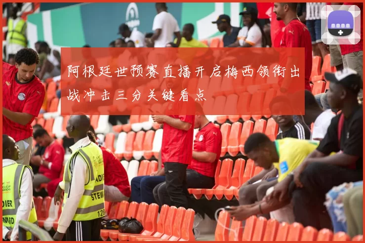 阿根廷世预赛直播开启梅西领衔出战冲击三分关键看点