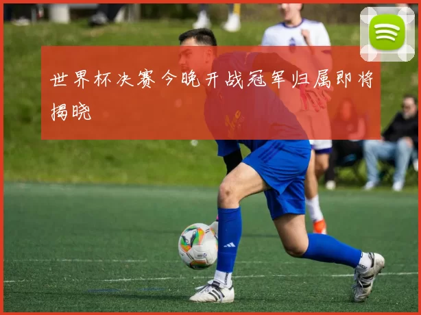 世界杯决赛今晚开战冠军归属即将揭晓