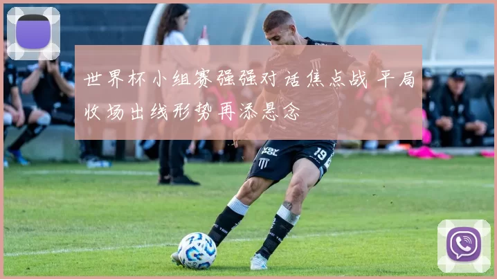 世界杯小组赛强强对话焦点战 平局收场出线形势再添悬念