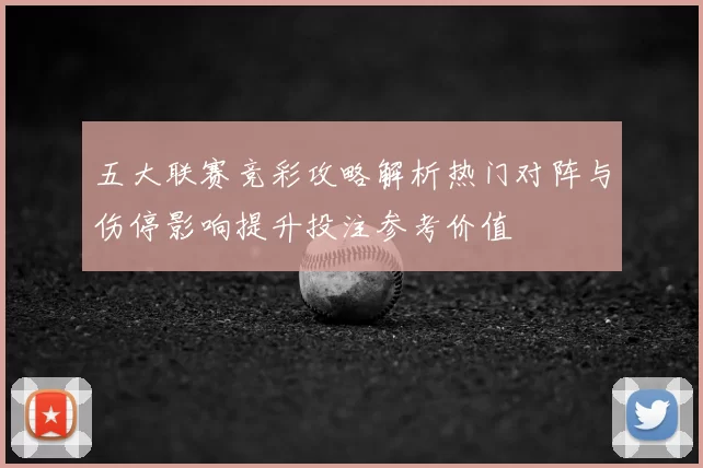 五大联赛竞彩攻略解析热门对阵与伤停影响提升投注参考价值