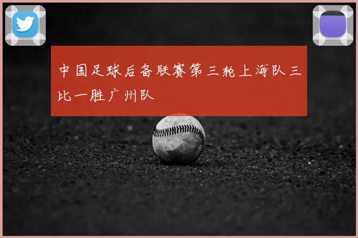 中国足球后备联赛第三轮上海队三比一胜广州队
