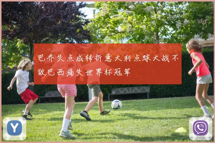 巴乔失点成转折意大利点球大战不敌巴西痛失世界杯冠军