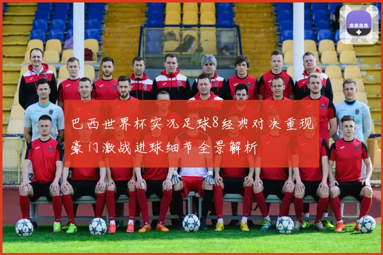 巴西世界杯实况足球8经典对决重现豪门激战进球细节全景解析