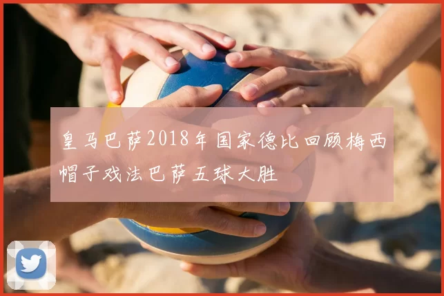 皇马巴萨2018年国家德比回顾梅西帽子戏法巴萨五球大胜