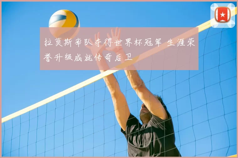 拉莫斯率队夺得世界杯冠军 生涯荣誉升级成就传奇后卫