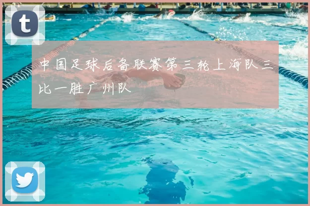 中国足球后备联赛第三轮上海队三比一胜广州队