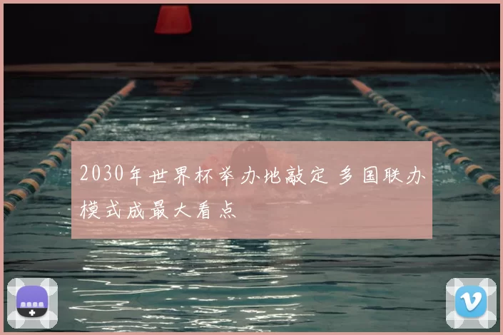 2030年世界杯举办地敲定 多国联办模式成最大看点