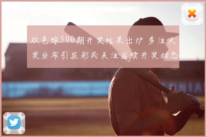 双色球500期开奖结果出炉 多注大奖分布引发彩民关注后续开奖动态