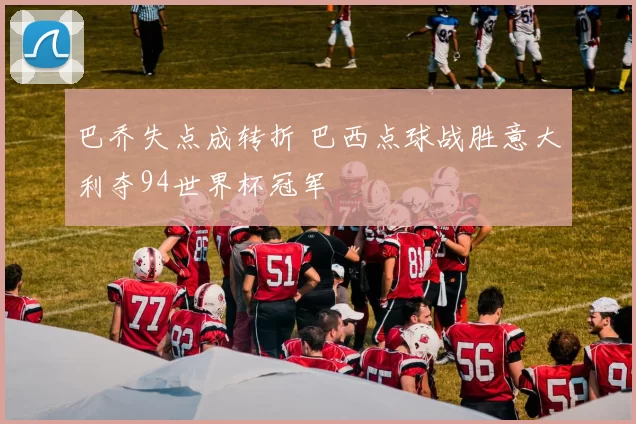 巴乔失点成转折 巴西点球战胜意大利夺94世界杯冠军