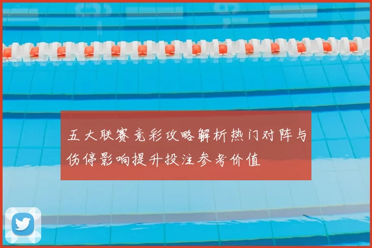 五大联赛竞彩攻略解析热门对阵与伤停影响提升投注参考价值