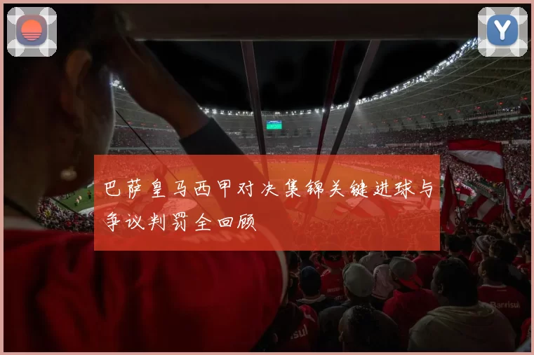 巴萨皇马西甲对决集锦关键进球与争议判罚全回顾